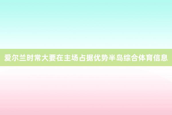 爱尔兰时常大要在主场占据优势半岛综合体育信息