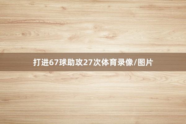 打进67球助攻27次体育录像/图片