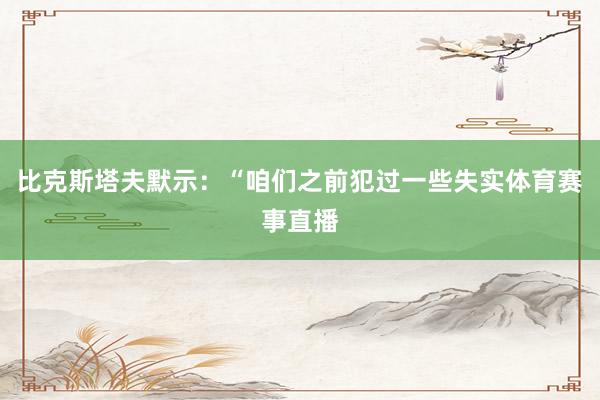 比克斯塔夫默示：“咱们之前犯过一些失实体育赛事直播
