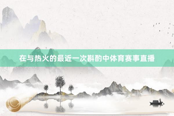 在与热火的最近一次斟酌中体育赛事直播
