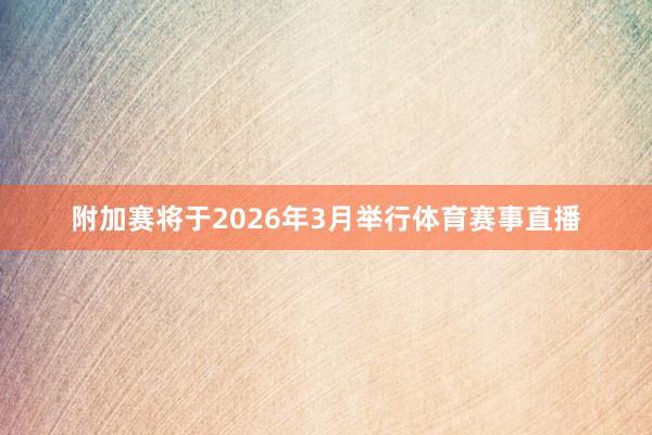 附加赛将于2026年3月举行体育赛事直播