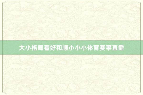 大小格局看好和顺小小小体育赛事直播