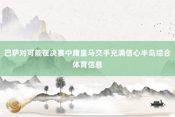 巴萨对可能在决赛中庸皇马交手充满信心半岛综合体育信息