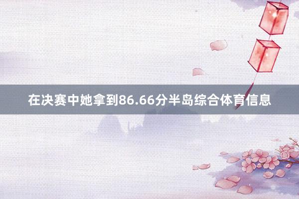 在决赛中她拿到86.66分半岛综合体育信息