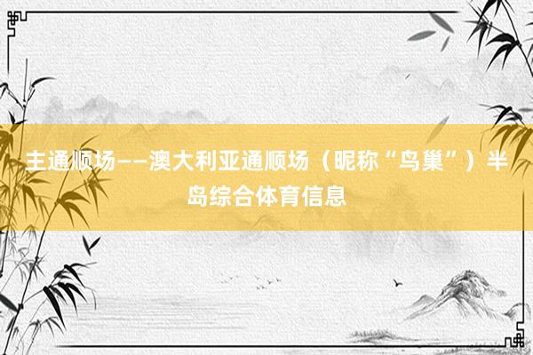 主通顺场——澳大利亚通顺场（昵称“鸟巢”）半岛综合体育信息