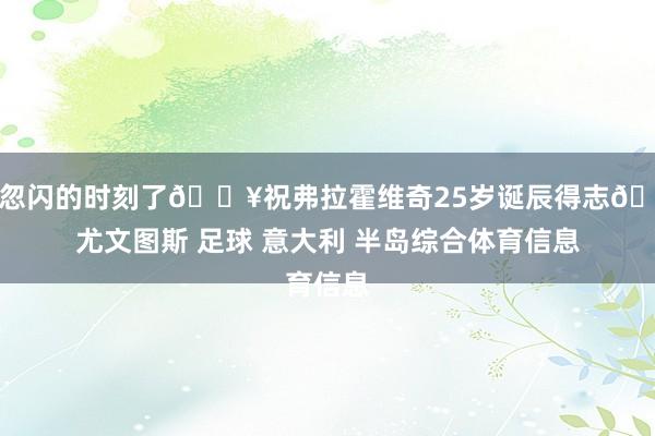 该是忽闪的时刻了🔥祝弗拉霍维奇25岁诞辰得志🍰	﻿尤文图斯﻿ ﻿足球﻿ ﻿意大利﻿ ﻿半岛综合体育信息