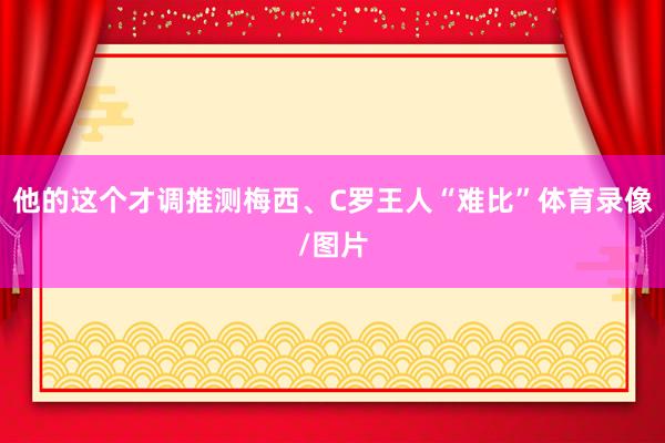 他的这个才调推测梅西、C罗王人“难比”体育录像/图片