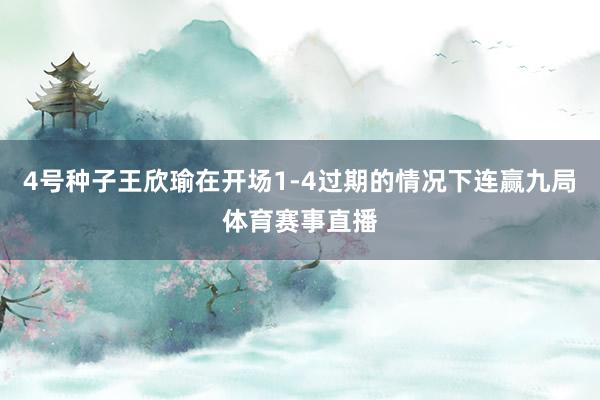 4号种子王欣瑜在开场1-4过期的情况下连赢九局体育赛事直播