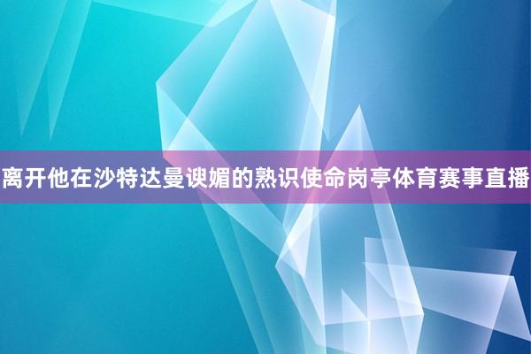 离开他在沙特达曼谀媚的熟识使命岗亭体育赛事直播