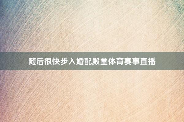 随后很快步入婚配殿堂体育赛事直播