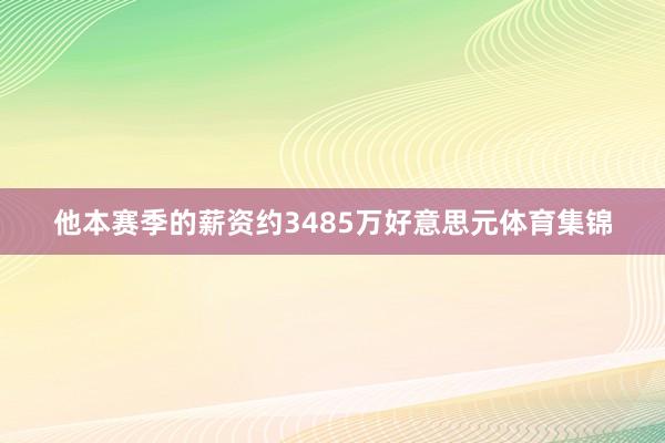 他本赛季的薪资约3485万好意思元体育集锦