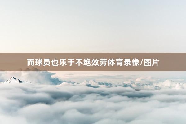 而球员也乐于不绝效劳体育录像/图片