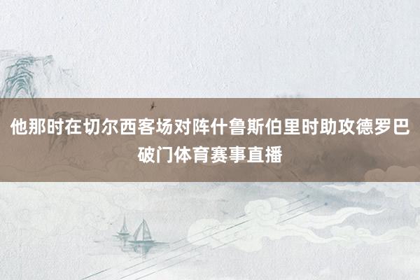 他那时在切尔西客场对阵什鲁斯伯里时助攻德罗巴破门体育赛事直播