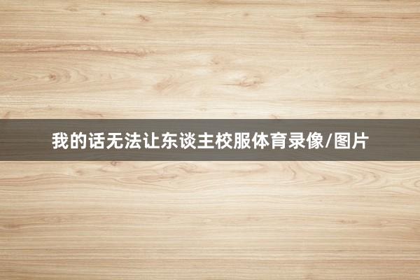 我的话无法让东谈主校服体育录像/图片