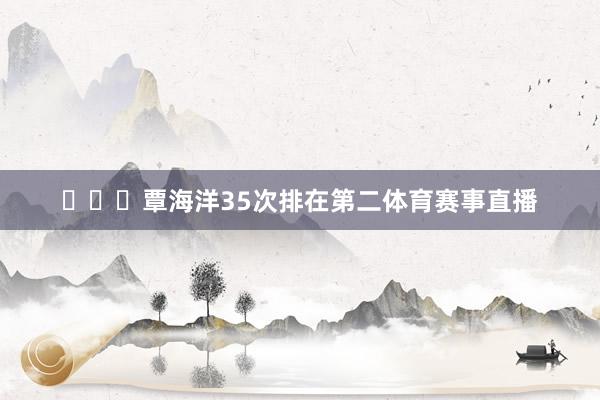 ​​​覃海洋35次排在第二体育赛事直播