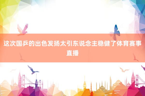 这次国乒的出色发扬太引东说念主稳健了体育赛事直播