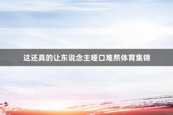 这还真的让东说念主哑口难熬体育集锦