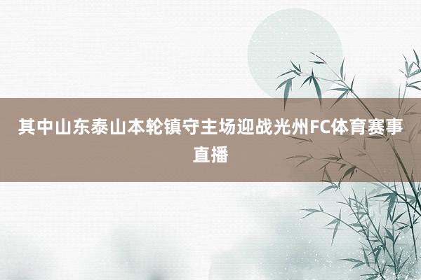 其中山东泰山本轮镇守主场迎战光州FC体育赛事直播