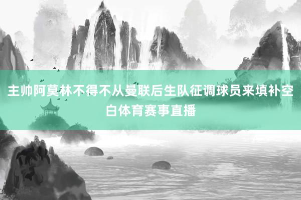 主帅阿莫林不得不从曼联后生队征调球员来填补空白体育赛事直播