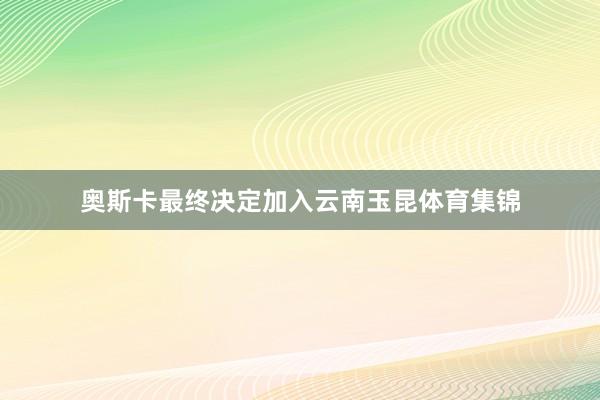 奥斯卡最终决定加入云南玉昆体育集锦