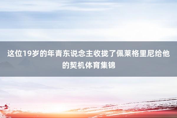 这位19岁的年青东说念主收拢了佩莱格里尼给他的契机体育集锦
