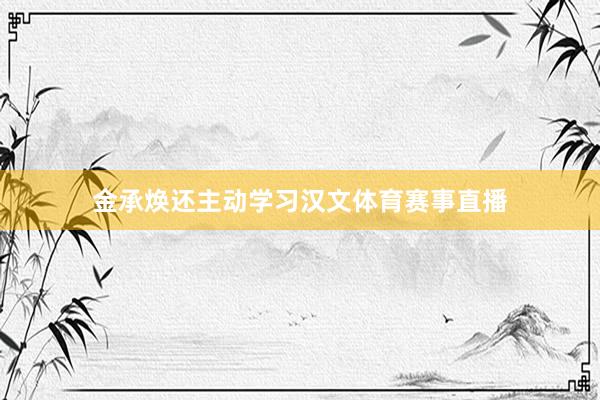 金承焕还主动学习汉文体育赛事直播