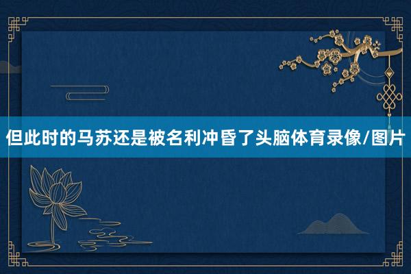 但此时的马苏还是被名利冲昏了头脑体育录像/图片
