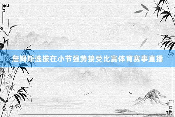 詹姆斯选拔在小节强势接受比赛体育赛事直播