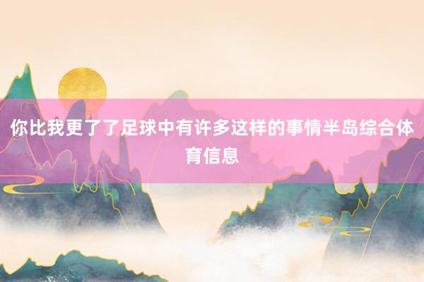 你比我更了了足球中有许多这样的事情半岛综合体育信息