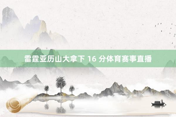 雷霆亚历山大拿下 16 分体育赛事直播