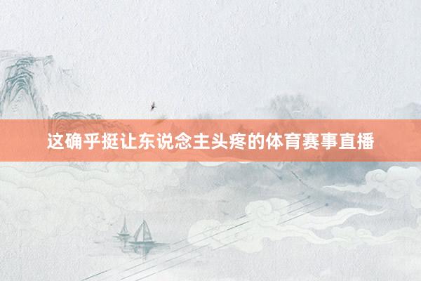这确乎挺让东说念主头疼的体育赛事直播