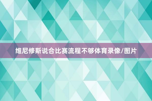 维尼修斯说合比赛流程不够体育录像/图片