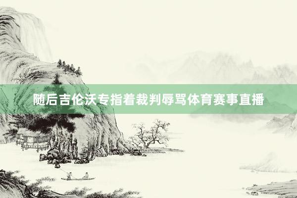 随后吉伦沃专指着裁判辱骂体育赛事直播