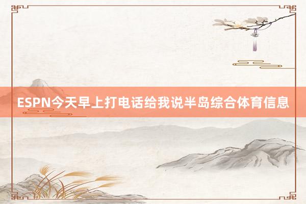 ESPN今天早上打电话给我说半岛综合体育信息