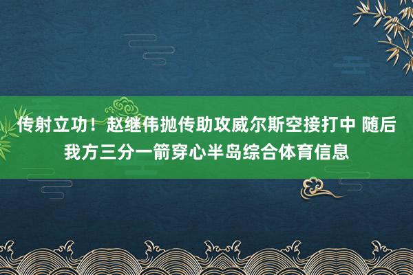 传射立功！赵继伟抛传助攻威尔斯空接打中 随后我方三分一箭穿心半岛综合体育信息