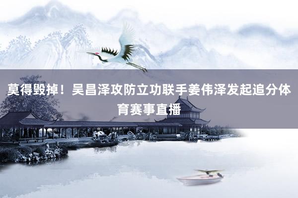 莫得毁掉！吴昌泽攻防立功联手姜伟泽发起追分体育赛事直播