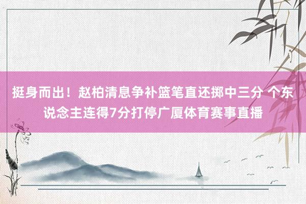 挺身而出！赵柏清息争补篮笔直还掷中三分 个东说念主连得7分打停广厦体育赛事直播