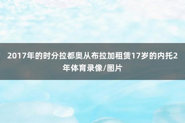 2017年的时分拉都奥从布拉加租赁17岁的内托2年体育录像/图片