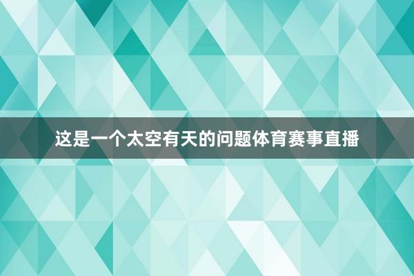 这是一个太空有天的问题体育赛事直播