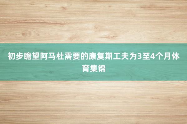 初步瞻望阿马杜需要的康复期工夫为3至4个月体育集锦