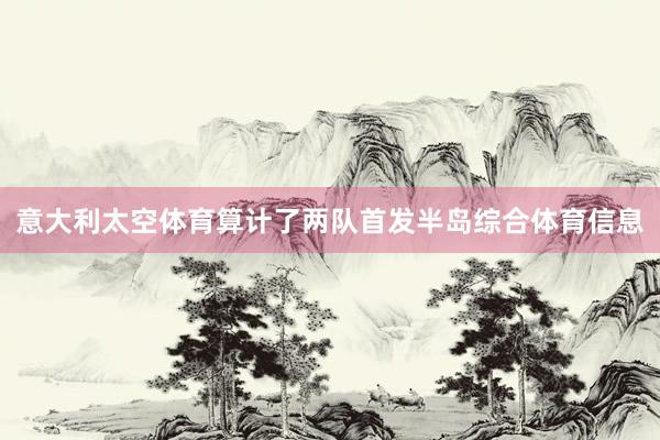 意大利太空体育算计了两队首发半岛综合体育信息