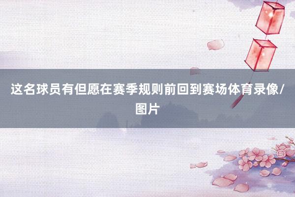 这名球员有但愿在赛季规则前回到赛场体育录像/图片