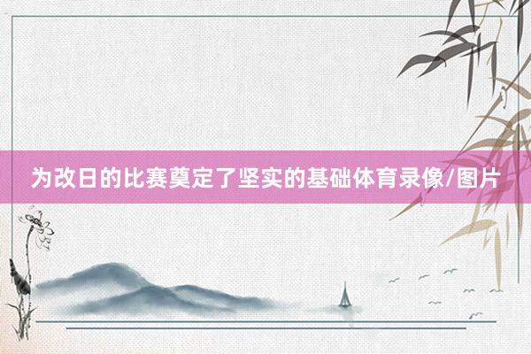 为改日的比赛奠定了坚实的基础体育录像/图片