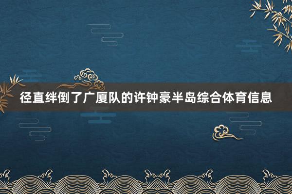 径直绊倒了广厦队的许钟豪半岛综合体育信息