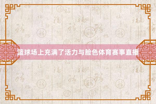 篮球场上充满了活力与脸色体育赛事直播