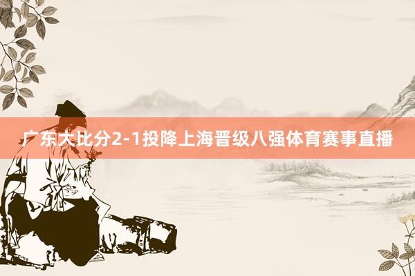 广东大比分2-1投降上海晋级八强体育赛事直播