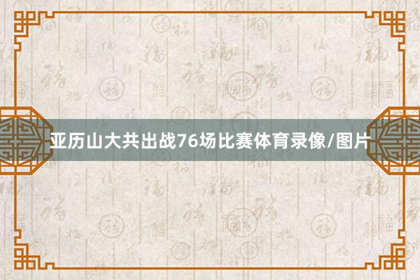 亚历山大共出战76场比赛体育录像/图片