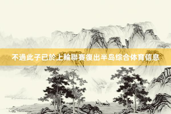 不過此子已於上輪聯賽復出半岛综合体育信息
