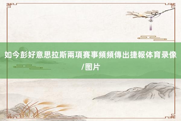 如今彭好意思拉斯兩項賽事頻頻傳出捷報体育录像/图片