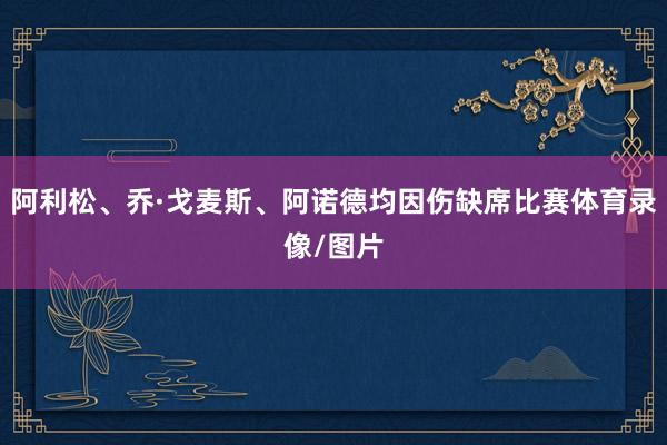 阿利松、乔·戈麦斯、阿诺德均因伤缺席比赛体育录像/图片